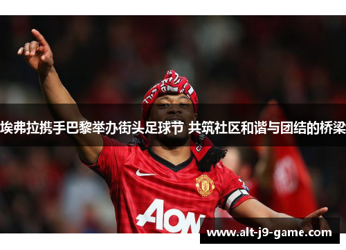 埃弗拉携手巴黎举办街头足球节 共筑社区和谐与团结的桥梁 埃弗拉携手巴黎举办街头足球节 共筑社区和谐与团结的桥梁