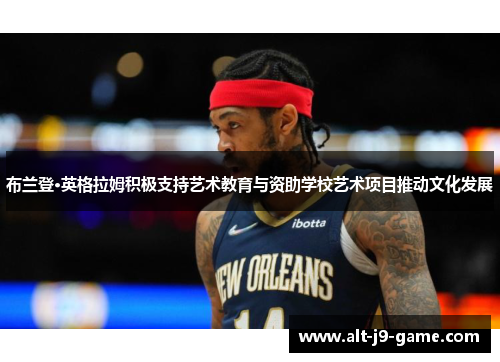 布兰登·英格拉姆积极支持艺术教育与资助学校艺术项目推动文化发展 布兰登·英格拉姆积极支持艺术教育与资助学校艺术项目推动文化发展