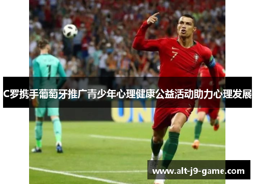 C罗携手葡萄牙推广青少年心理健康公益活动助力心理发展 C罗携手葡萄牙推广青少年心理健康公益活动助力心理发展