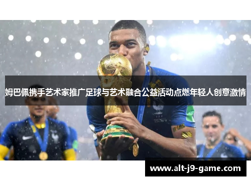 姆巴佩携手艺术家推广足球与艺术融合公益活动点燃年轻人创意激情 姆巴佩携手艺术家推广足球与艺术融合公益活动点燃年轻人创意激情