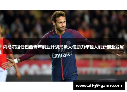 内马尔担任巴西青年创业计划形象大使助力年轻人创新创业发展 内马尔担任巴西青年创业计划形象大使助力年轻人创新创业发展