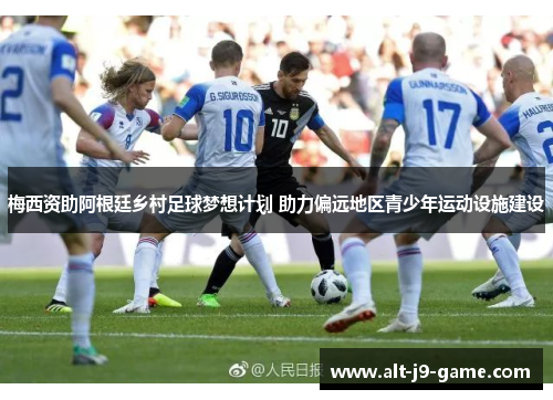 梅西资助阿根廷乡村足球梦想计划 助力偏远地区青少年运动设施建设 梅西资助阿根廷乡村足球梦想计划 助力偏远地区青少年运动设施建设