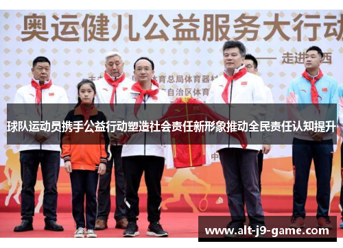 球队运动员携手公益行动塑造社会责任新形象推动全民责任认知提升 球队运动员携手公益行动塑造社会责任新形象推动全民责任认知提升
