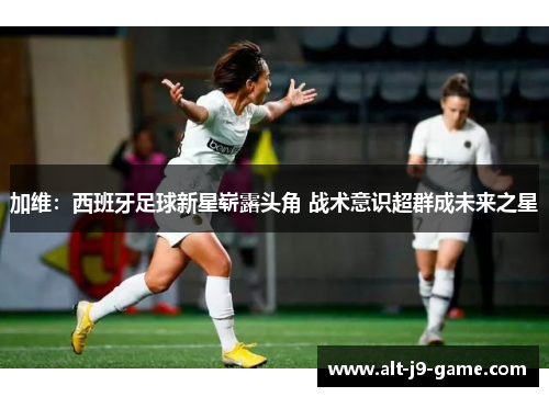 加维:西班牙足球新星崭露头角 战术意识超群成未来之星 加维:西班牙足球新星崭露头角 战术意识超群成未来之星