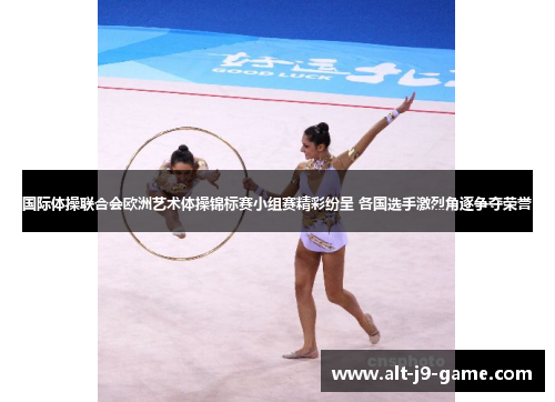 国际体操联合会欧洲艺术体操锦标赛小组赛精彩纷呈 各国选手激烈角逐争夺荣誉 国际体操联合会欧洲艺术体操锦标赛小组赛精彩纷呈 各国选手激烈角逐争夺荣誉