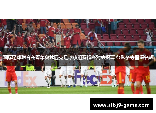 国际足球联合会青年奥林匹克足球小组赛精彩对决揭幕 各队争夺晋级名额 国际足球联合会青年奥林匹克足球小组赛精彩对决揭幕 各队争夺晋级名额