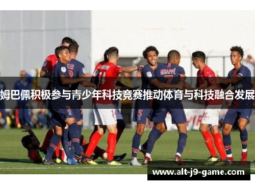 姆巴佩积极参与青少年科技竞赛推动体育与科技融合发展 姆巴佩积极参与青少年科技竞赛推动体育与科技融合发展