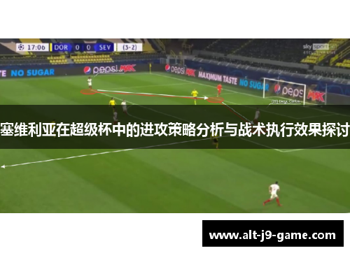 塞维利亚在超级杯中的进攻策略分析与战术执行效果探讨 塞维利亚在超级杯中的进攻策略分析与战术执行效果探讨