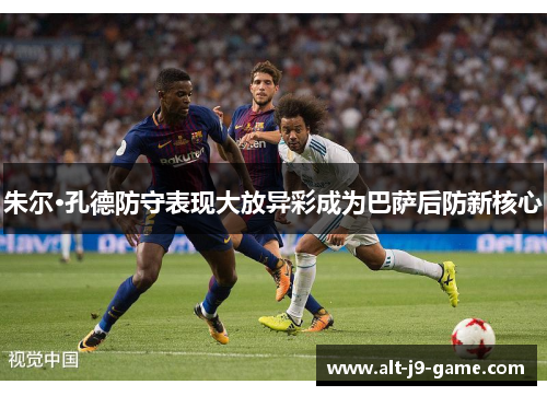 朱尔·孔德防守表现大放异彩成为巴萨后防新核心 朱尔·孔德防守表现大放异彩成为巴萨后防新核心