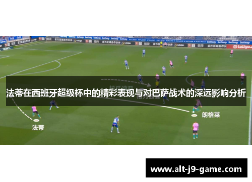 法蒂在西班牙超级杯中的精彩表现与对巴萨战术的深远影响分析 法蒂在西班牙超级杯中的精彩表现与对巴萨战术的深远影响分析
