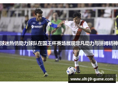 球迷热情助力球队在国王杯赛场展现非凡动力与拼搏精神