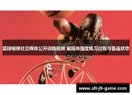 篮球明星社交媒体公开训练视频 展现高强度练习过程与备战状态