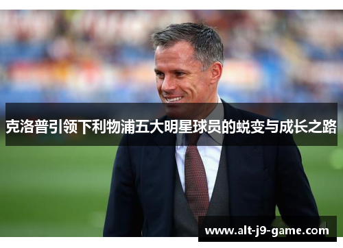 克洛普引领下利物浦五大明星球员的蜕变与成长之路