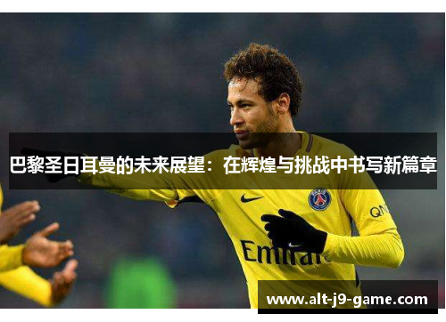 巴黎圣日耳曼的未来展望：在辉煌与挑战中书写新篇章
