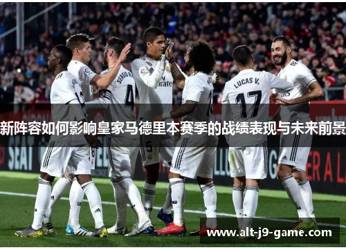 新阵容如何影响皇家马德里本赛季的战绩表现与未来前景 新阵容如何影响皇家马德里本赛季的战绩表现与未来前景