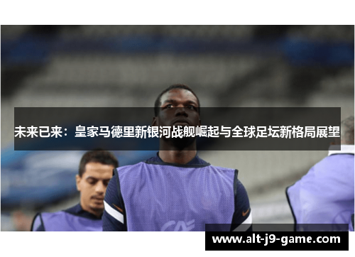 未来已来:皇家马德里新银河战舰崛起与全球足坛新格局展望 未来已来:皇家马德里新银河战舰崛起与全球足坛新格局展望