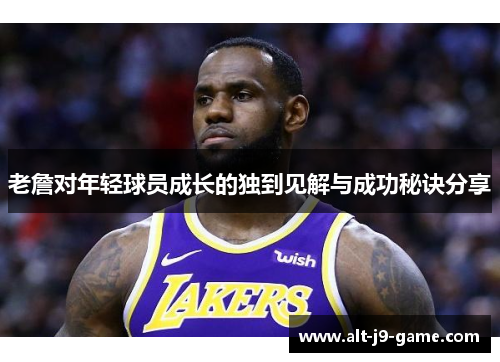 老詹对年轻球员成长的独到见解与成功秘诀分享 老詹对年轻球员成长的独到见解与成功秘诀分享