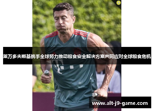 莱万多夫斯基携手全球努力推动粮食安全解决方案共同应对全球粮食危机 莱万多夫斯基携手全球努力推动粮食安全解决方案共同应对全球粮食危机