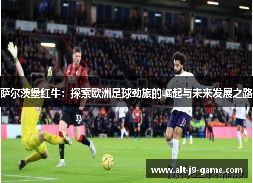 萨尔茨堡红牛:探索欧洲足球劲旅的崛起与未来发展之路 萨尔茨堡红牛:探索欧洲足球劲旅的崛起与未来发展之路