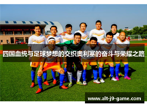 四国血统与足球梦想的交织奥利塞的奋斗与荣耀之路 四国血统与足球梦想的交织奥利塞的奋斗与荣耀之路