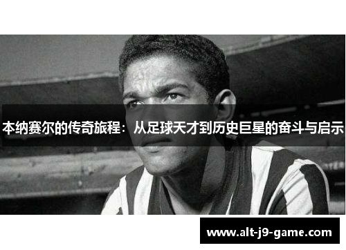 本纳赛尔的传奇旅程:从足球天才到历史巨星的奋斗与启示 本纳赛尔的传奇旅程:从足球天才到历史巨星的奋斗与启示