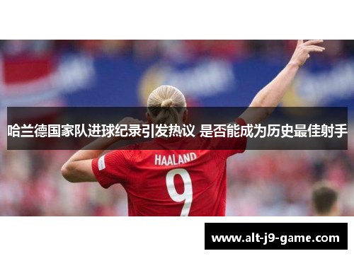 哈兰德国家队进球纪录引发热议 是否能成为历史最佳射手