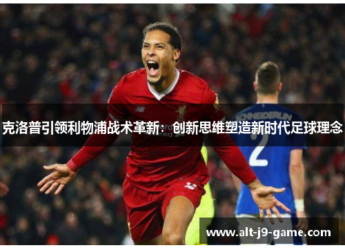 克洛普引领利物浦战术革新:创新思维塑造新时代足球理念 克洛普引领利物浦战术革新:创新思维塑造新时代足球理念