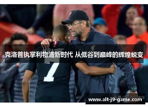 克洛普执掌利物浦新时代 从低谷到巅峰的辉煌蜕变 克洛普执掌利物浦新时代 从低谷到巅峰的辉煌蜕变