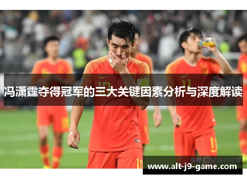 冯潇霆夺得冠军的三大关键因素分析与深度解读