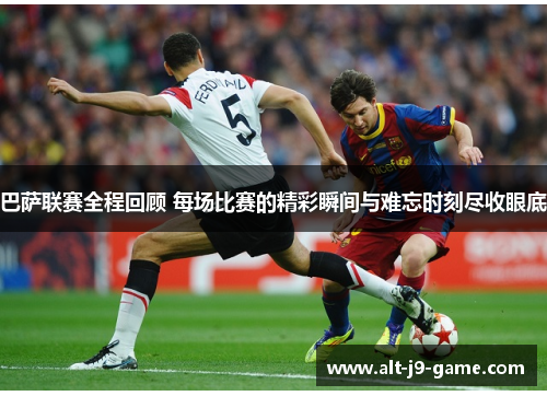 巴萨联赛全程回顾 每场比赛的精彩瞬间与难忘时刻尽收眼底
