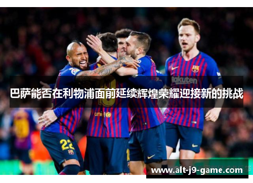 巴萨能否在利物浦面前延续辉煌荣耀迎接新的挑战 巴萨能否在利物浦面前延续辉煌荣耀迎接新的挑战
