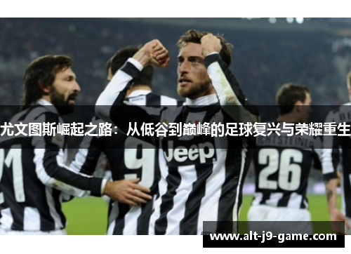 尤文图斯崛起之路:从低谷到巅峰的足球复兴与荣耀重生 尤文图斯崛起之路:从低谷到巅峰的足球复兴与荣耀重生