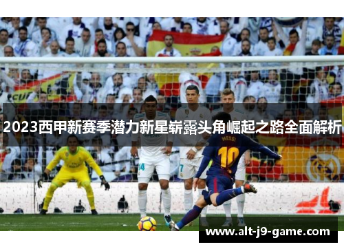 2023西甲新赛季潜力新星崭露头角崛起之路全面解析