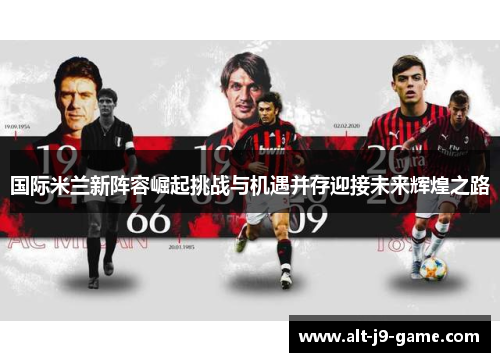 国际米兰新阵容崛起挑战与机遇并存迎接未来辉煌之路 国际米兰新阵容崛起挑战与机遇并存迎接未来辉煌之路
