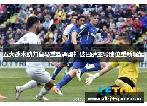 五大战术助力皇马重塑辉煌打破巴萨主导地位重新崛起 五大战术助力皇马重塑辉煌打破巴萨主导地位重新崛起