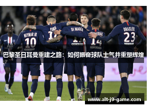 巴黎圣日耳曼重建之路：如何振奋球队士气并重塑辉煌