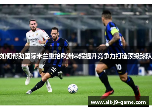 如何帮助国际米兰重拾欧洲荣耀提升竞争力打造顶级球队