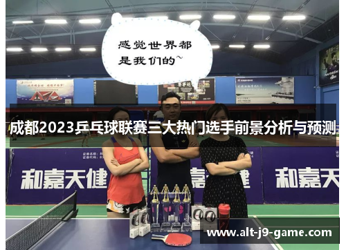 成都2023乒乓球联赛三大热门选手前景分析与预测