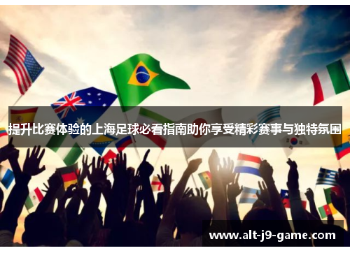 提升比赛体验的上海足球必看指南助你享受精彩赛事与独特氛围 提升比赛体验的上海足球必看指南助你享受精彩赛事与独特氛围