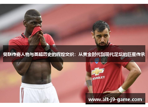 曼联传奇人物与英超历史的辉煌交织：从黄金时代到现代足坛的巨星传承