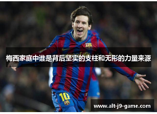 梅西家庭中谁是背后坚实的支柱和无形的力量来源 梅西家庭中谁是背后坚实的支柱和无形的力量来源