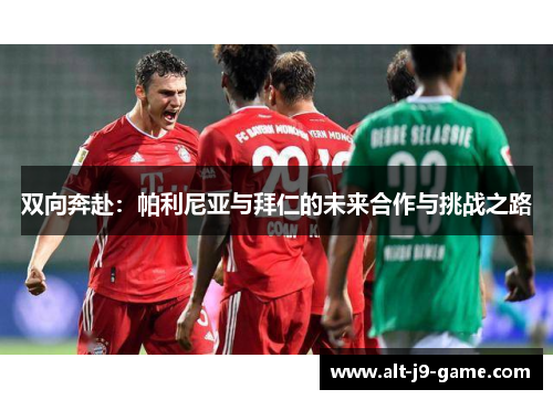 双向奔赴:帕利尼亚与拜仁的未来合作与挑战之路 双向奔赴:帕利尼亚与拜仁的未来合作与挑战之路