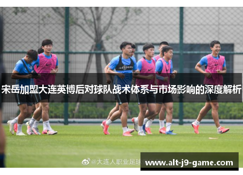 宋岳加盟大连英博后对球队战术体系与市场影响的深度解析 宋岳加盟大连英博后对球队战术体系与市场影响的深度解析