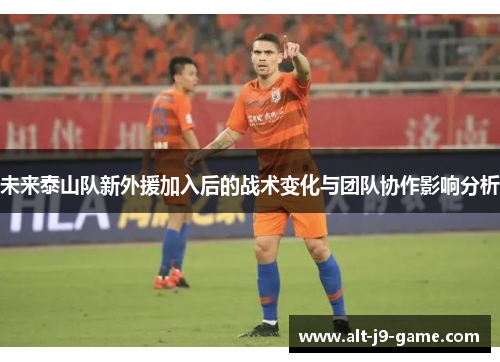 未来泰山队新外援加入后的战术变化与团队协作影响分析 未来泰山队新外援加入后的战术变化与团队协作影响分析