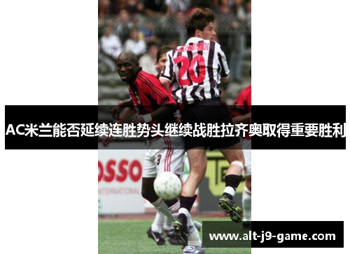 AC米兰能否延续连胜势头继续战胜拉齐奥取得重要胜利 AC米兰能否延续连胜势头继续战胜拉齐奥取得重要胜利