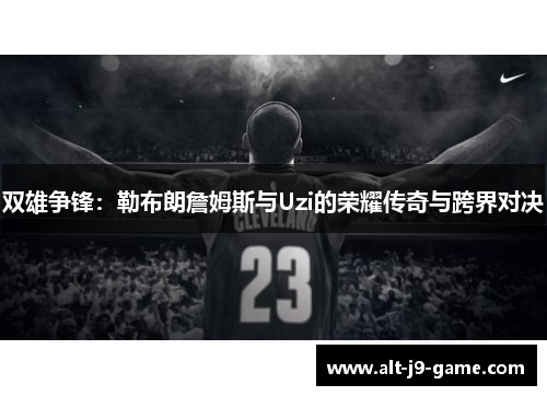 双雄争锋:勒布朗詹姆斯与Uzi的荣耀传奇与跨界对决 双雄争锋:勒布朗詹姆斯与Uzi的荣耀传奇与跨界对决