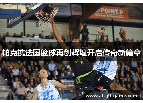 帕克携法国篮球再创辉煌开启传奇新篇章 帕克携法国篮球再创辉煌开启传奇新篇章