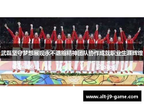 武磊坚守梦想展现永不退缩精神团队协作成就职业生涯辉煌
