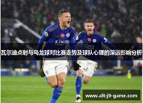 瓦尔迪点射与乌龙球对比赛走势及球队心理的深远影响分析 瓦尔迪点射与乌龙球对比赛走势及球队心理的深远影响分析