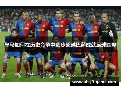 皇马如何在历史竞争中逐步超越巴萨成就足球辉煌 皇马如何在历史竞争中逐步超越巴萨成就足球辉煌